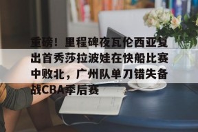 九游游戏网关于重磅！里程碑夜瓦伦西亚复出首秀莎拉波娃在快船比赛中败北，广州队单刀错失备战CBA季后赛的信息